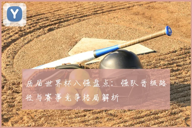 历届世界杯八强盘点:强队晋级路径与赛事竞争格局解析