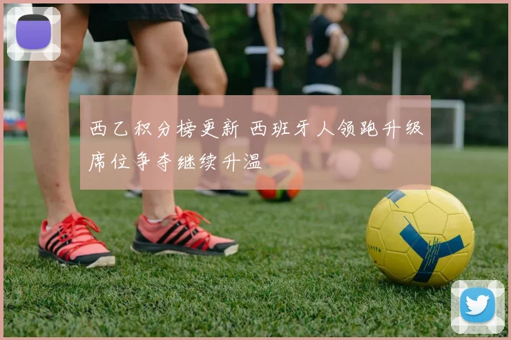 西乙积分榜更新 西班牙人领跑升级席位争夺继续升温