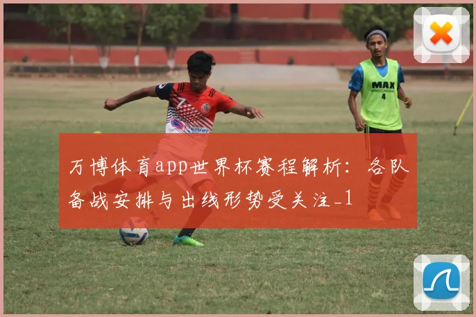 万博体育app世界杯赛程解析:各队备战安排与出线形势受关注_1