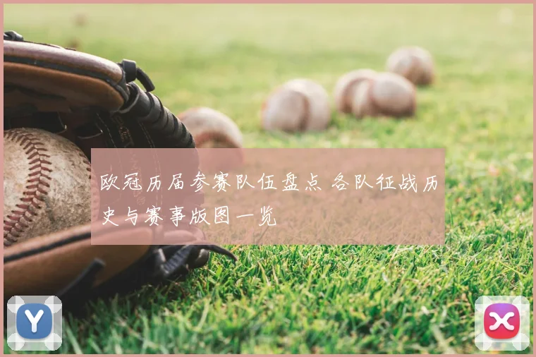 欧冠历届参赛队伍盘点 各队征战历史与赛事版图一览