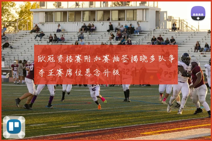 欧冠资格赛附加赛抽签揭晓多队争夺正赛席位悬念升级