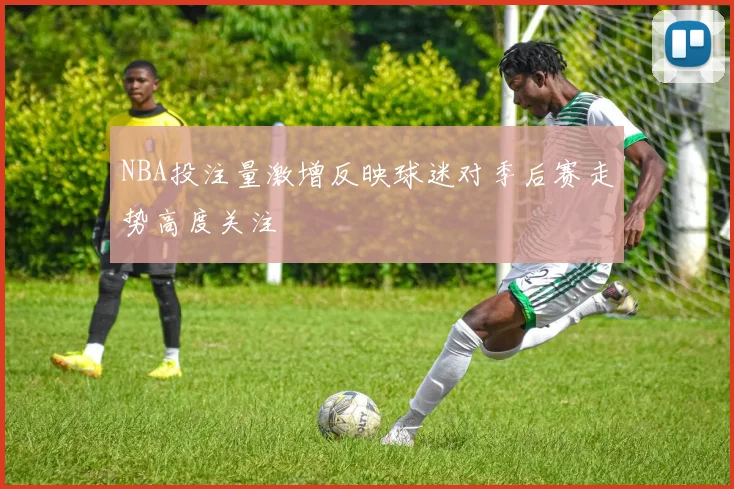 NBA投注量激增反映球迷对季后赛走势高度关注