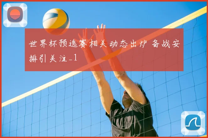 世界杯预选赛相关动态出炉 备战安排引关注_1