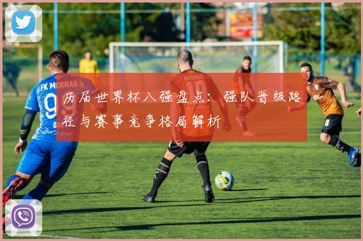 历届世界杯八强盘点:强队晋级路径与赛事竞争格局解析