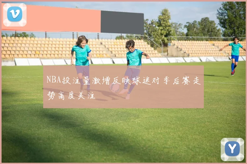 NBA投注量激增反映球迷对季后赛走势高度关注