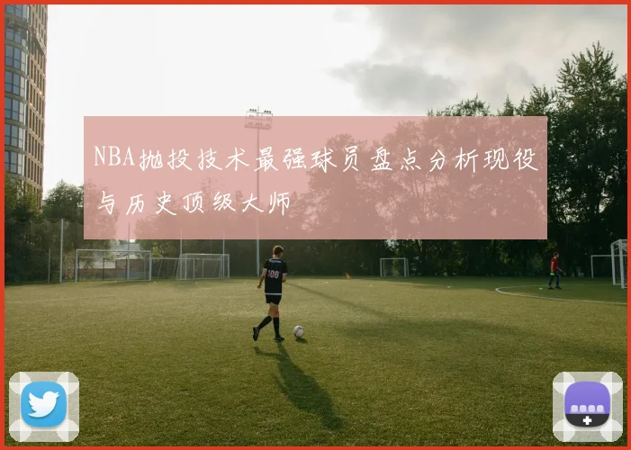 NBA抛投技术最强球员盘点分析现役与历史顶级大师
