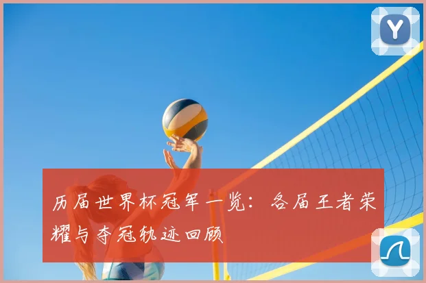 历届世界杯冠军一览:各届王者荣耀与夺冠轨迹回顾
