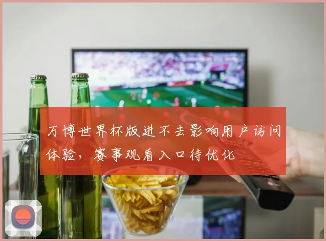 万博世界杯版进不去影响用户访问体验,赛事观看入口待优化