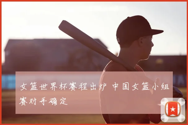 女篮世界杯赛程出炉 中国女篮小组赛对手确定