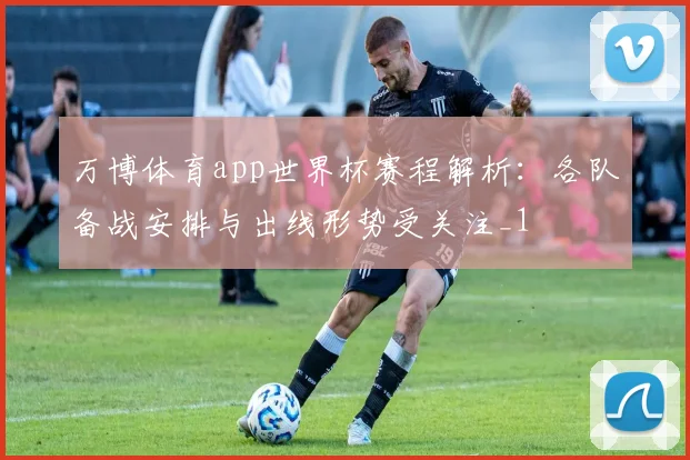 万博体育app世界杯赛程解析:各队备战安排与出线形势受关注_1