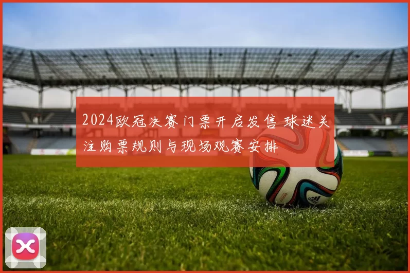 2024欧冠决赛门票开启发售 球迷关注购票规则与现场观赛安排
