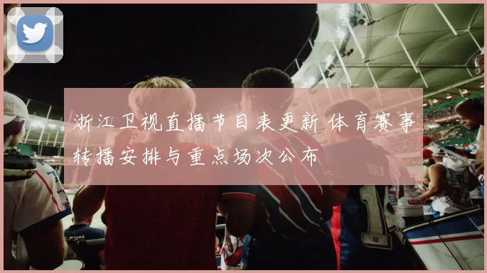 浙江卫视直播节目表更新 体育赛事转播安排与重点场次公布