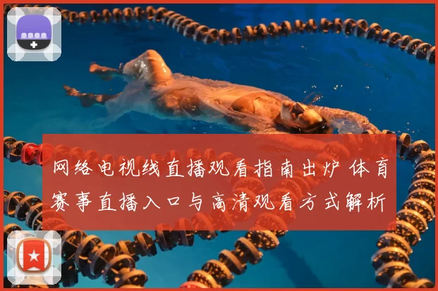 网络电视线直播观看指南出炉 体育赛事直播入口与高清观看方式解析