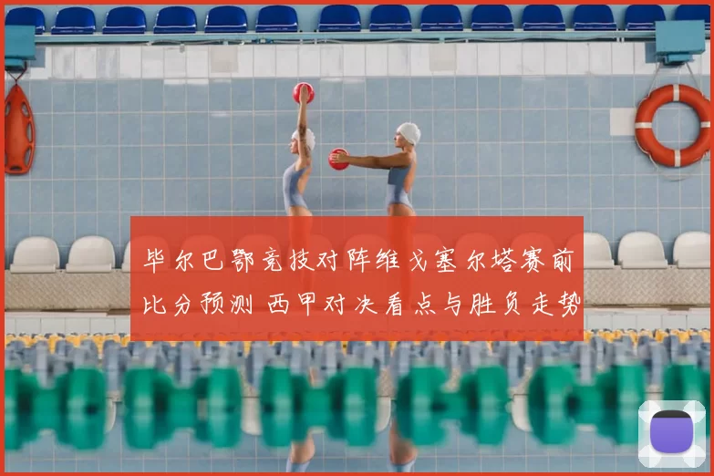 毕尔巴鄂竞技对阵维戈塞尔塔赛前比分预测 西甲对决看点与胜负走势分析