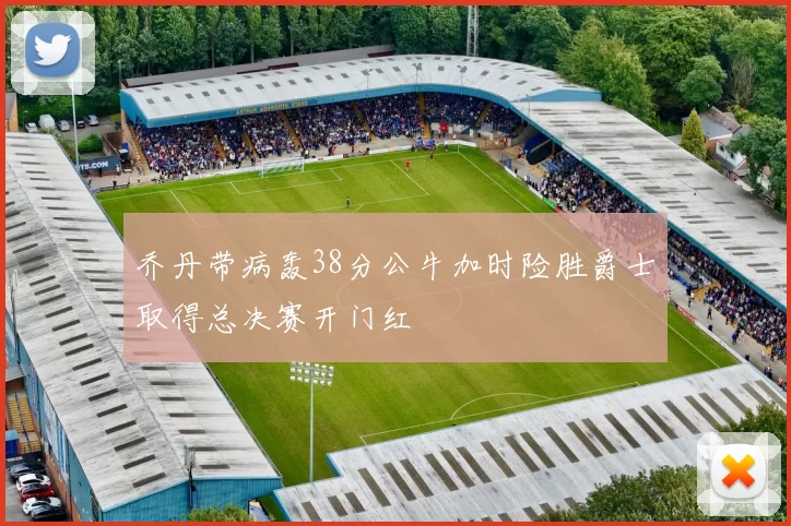 乔丹带病轰38分公牛加时险胜爵士取得总决赛开门红