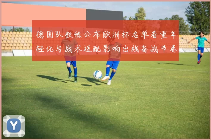 德国队教练公布欧洲杯名单着重年轻化与战术适配影响出线备战节奏