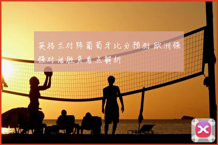 英格兰对阵葡萄牙比分预测 欧洲强强对话胜负看点解析