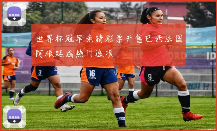 世界杯冠军竞猜彩票开售巴西法国阿根廷成热门选项