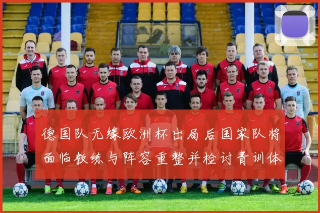 德国队无缘欧洲杯出局后国家队将面临教练与阵容重整并检讨青训体系