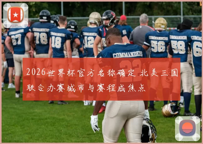 2026世界杯官方名称确定 北美三国联合办赛城市与赛程成焦点