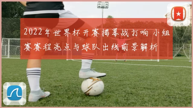 2022年世界杯开赛揭幕战打响 小组赛赛程亮点与球队出线前景解析