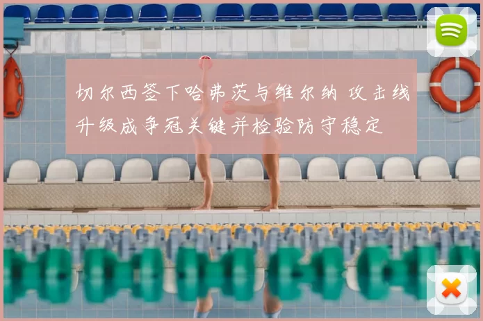 切尔西签下哈弗茨与维尔纳 攻击线升级成争冠关键并检验防守稳定