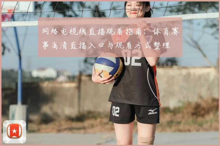 网络电视线直播观看指南：体育赛事高清直播入口与观看方式整理