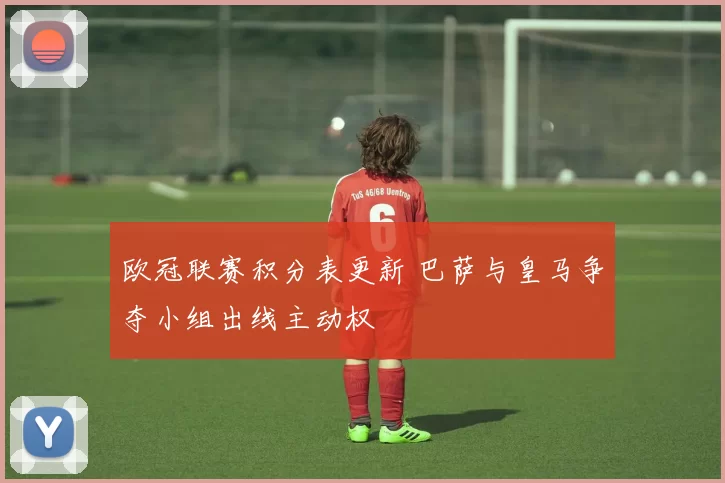 欧冠联赛积分表更新 巴萨与皇马争夺小组出线主动权