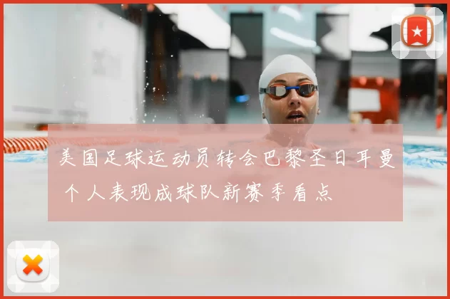 美国足球运动员转会巴黎圣日耳曼 个人表现成球队新赛季看点