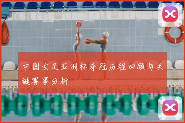 中国女足亚洲杯夺冠历程回顾与关键赛事分析