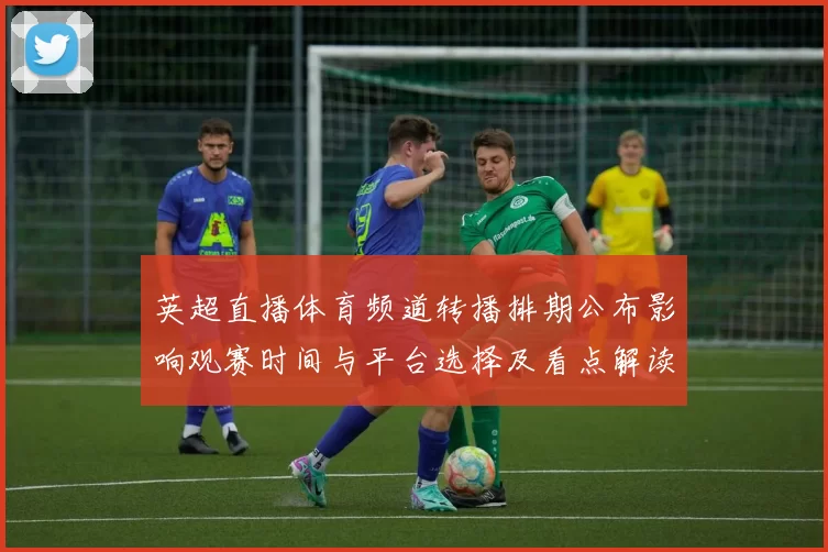 英超直播体育频道转播排期公布影响观赛时间与平台选择及看点解读