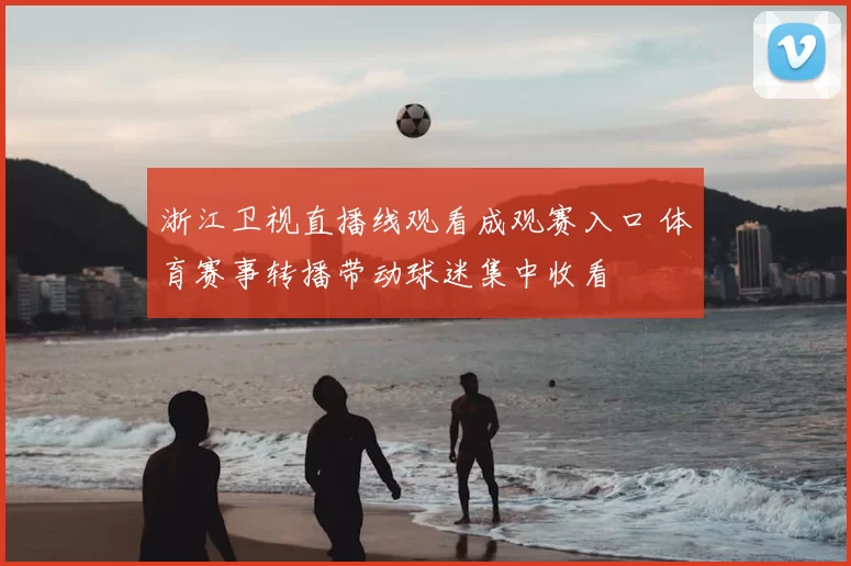 浙江卫视直播线观看成观赛入口 体育赛事转播带动球迷集中收看
