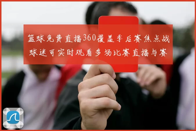 篮球免费直播360覆盖季后赛焦点战 球迷可实时观看多场比赛直播与赛况更新