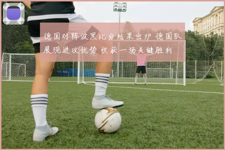 德国对阵波黑比分结果出炉 德国队展现进攻优势 收获一场关键胜利
