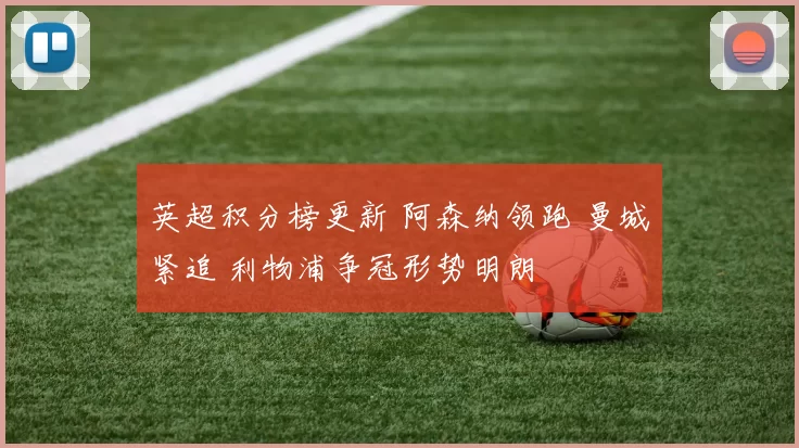 英超积分榜更新 阿森纳领跑 曼城紧追 利物浦争冠形势明朗