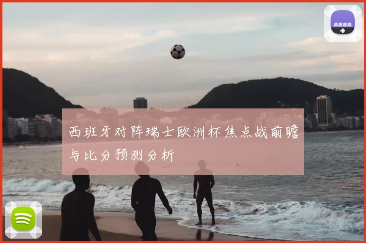 西班牙对阵瑞士欧洲杯焦点战前瞻与比分预测分析