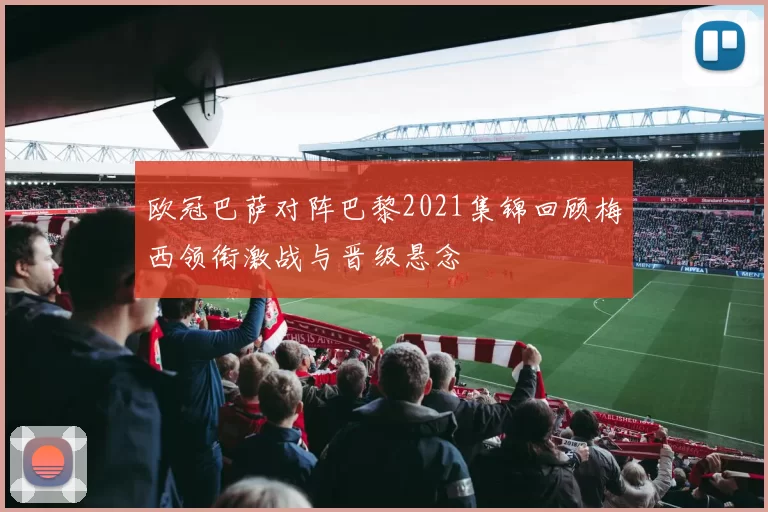 欧冠巴萨对阵巴黎2021集锦回顾梅西领衔激战与晋级悬念