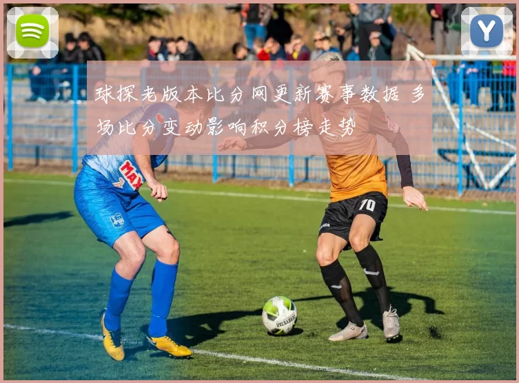 球探老版本比分网更新赛事数据 多场比分变动影响积分榜走势