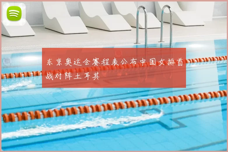 东京奥运会赛程表公布中国女排首战对阵土耳其