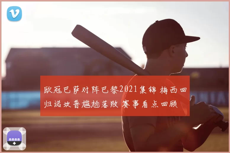 欧冠巴萨对阵巴黎2021集锦 梅西回归诺坎普尴尬落败 赛事看点回顾