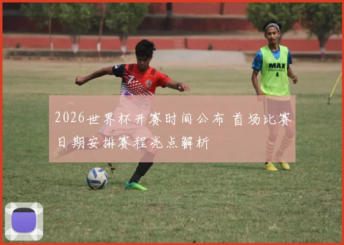 2026世界杯开赛时间公布 首场比赛日期安排赛程亮点解析
