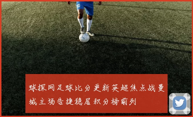 球探网足球比分更新英超焦点战曼城主场告捷稳居积分榜前列