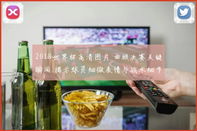 2018世界杯高清图片 回顾决赛关键瞬间 揭示球员细微表情与战术细节