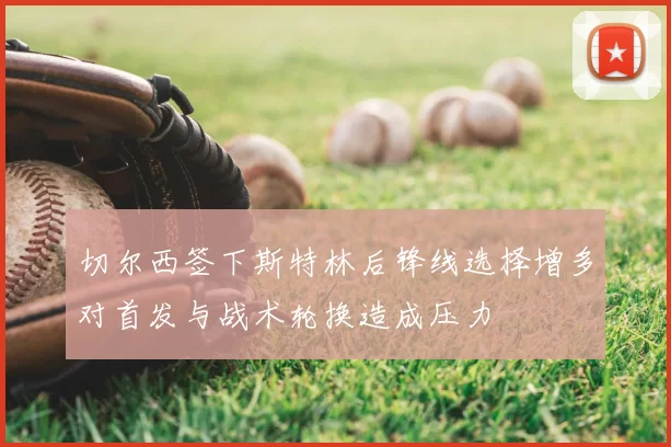切尔西签下斯特林后锋线选择增多对首发与战术轮换造成压力