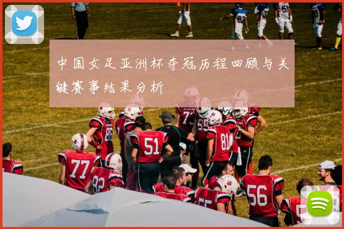 中国女足亚洲杯夺冠历程回顾与关键赛事结果分析