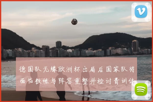 德国队无缘欧洲杯出局后国家队将面临教练与阵容重整并检讨青训体系