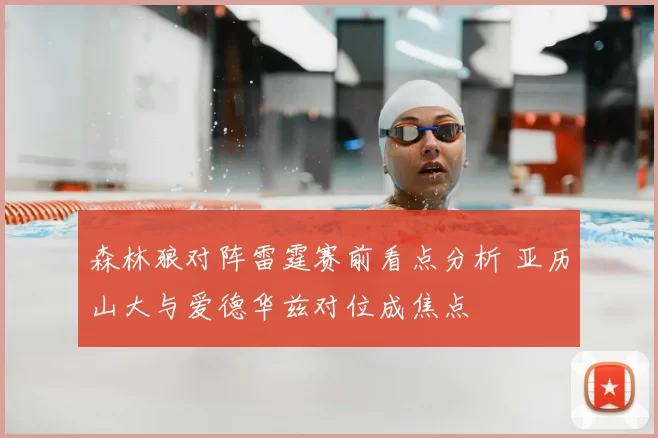 森林狼对阵雷霆赛前看点分析 亚历山大与爱德华兹对位成焦点