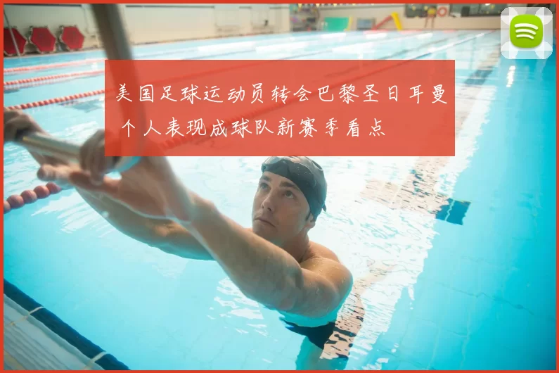 美国足球运动员转会巴黎圣日耳曼 个人表现成球队新赛季看点