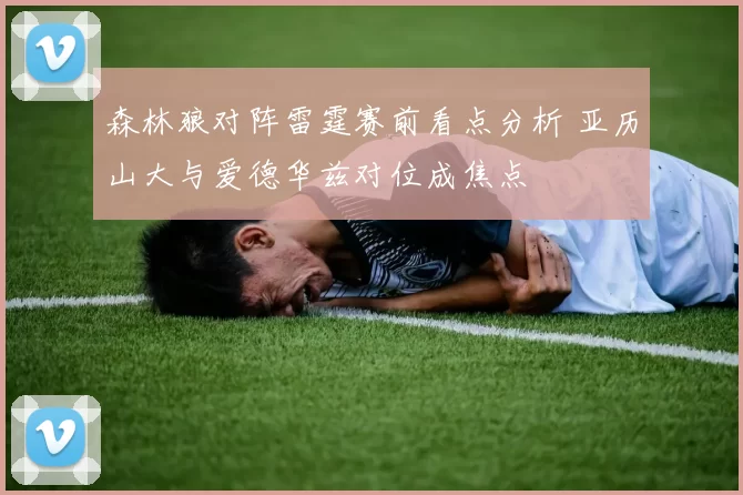 森林狼对阵雷霆赛前看点分析 亚历山大与爱德华兹对位成焦点