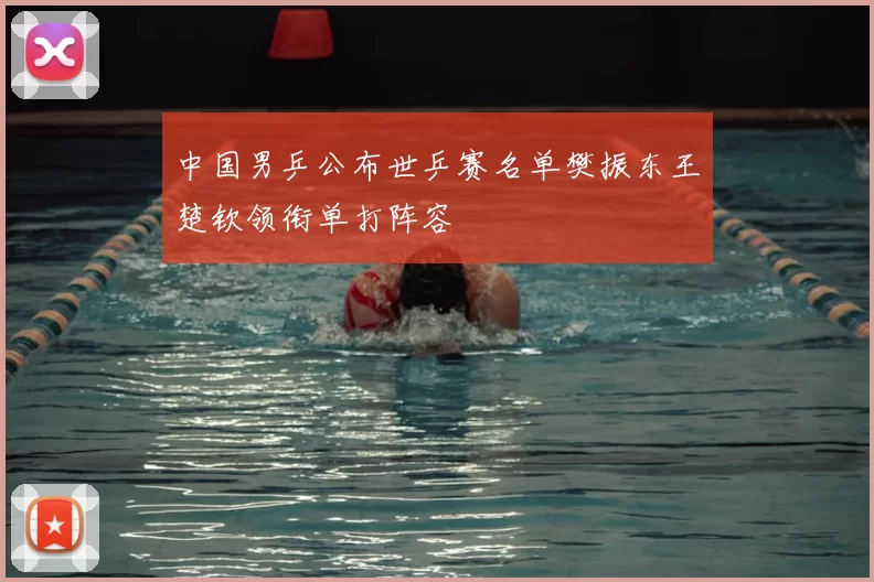 中国男乒公布世乒赛名单樊振东王楚钦领衔单打阵容